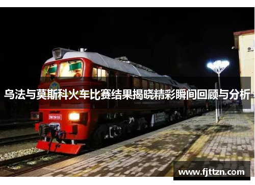 乌法与莫斯科火车比赛结果揭晓精彩瞬间回顾与分析